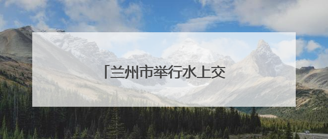 兰州市举行水上交通综合应急演练