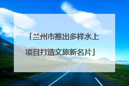 兰州市推出多样水上项目打造文旅新名片