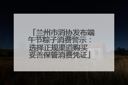 兰州市消协发布端午节粽子消费警示：选择正规渠道购买 妥善保管消费凭证