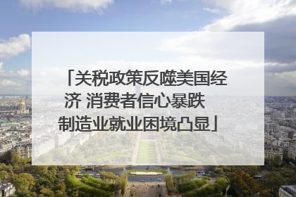 关税政策反噬美国经济 消费者信心暴跌 制造业就业困境凸显