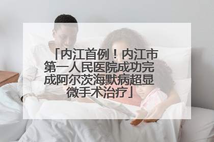 内江首例！内江市第一人民医院成功完成阿尔茨海默病超显微手术治疗