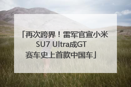 再次跨界！雷军官宣小米SU7 Ultra成GT赛车史上首款中国车