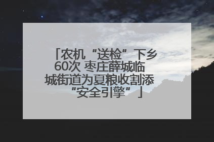农机“送检”下乡60次 枣庄薛城临城街道为夏粮收割添“安全引擎”