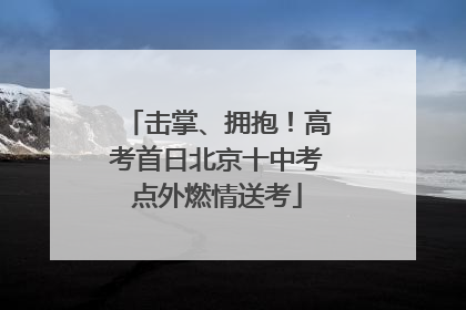 击掌、拥抱！高考首日北京十中考点外燃情送考