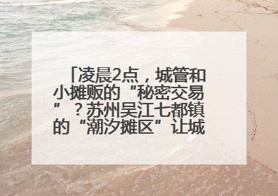 凌晨2点，城管和小摊贩的“秘密交易”？苏州吴江七都镇的“潮汐摊区”让城市管理有了人情味