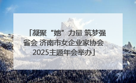 凝聚“她”力量 筑梦强省会 济南市女企业家协会2025主题年会举办