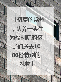 初夏的常州，认养一头牛为福利院的孩子们送去1000份特别的礼物