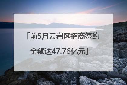 前5月云岩区招商签约金额达47.76亿元