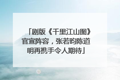 剧版《千里江山图》官宣阵容，张若昀陈道明再携手令人期待