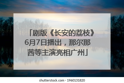 剧版《长安的荔枝》6月7日播出，那尔那茜等主演亮相广州