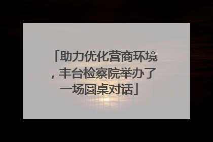 助力优化营商环境，丰台检察院举办了一场圆桌对话
