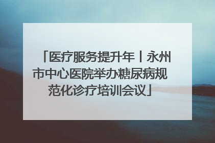 医疗服务提升年丨永州市中心医院举办糖尿病规范化诊疗培训会议