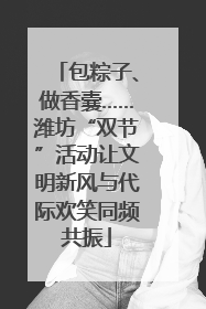 包粽子、做香囊……潍坊“双节”活动让文明新风与代际欢笑同频共振