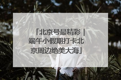 北京号最精彩｜端午小假期打卡北京周边绝美大海