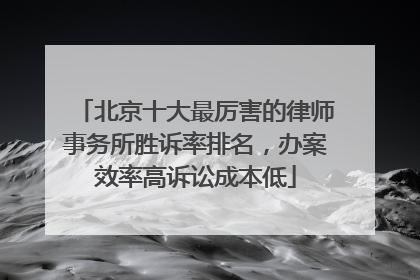北京十大最厉害的律师事务所胜诉率排名，办案效率高诉讼成本低