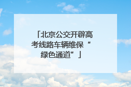 北京公交开辟高考线路车辆维保“绿色通道”