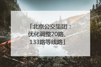 北京公交集团：优化调整20路、133路等线路