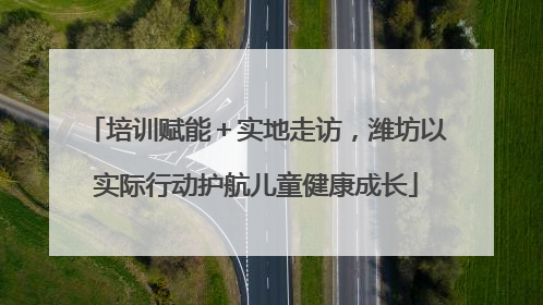 培训赋能＋实地走访，潍坊以实际行动护航儿童健康成长