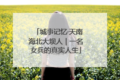 城事记忆·天南海北大坝人｜一名女兵的真实人生