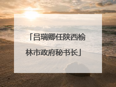 吕瑞卿任陕西榆林市政府秘书长