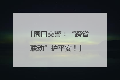 周口交警：“跨省联动”护平安！