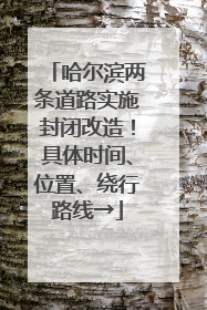 哈尔滨两条道路实施封闭改造！具体时间、位置、绕行路线→