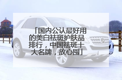 国内公认最好用的美白祛斑护肤品排行，中国祛斑十大名牌，放心囤