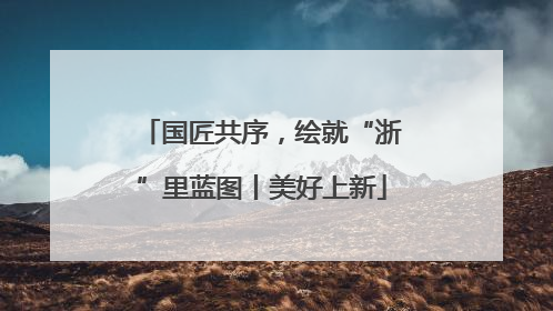 国匠共序，绘就“浙”里蓝图丨美好上新