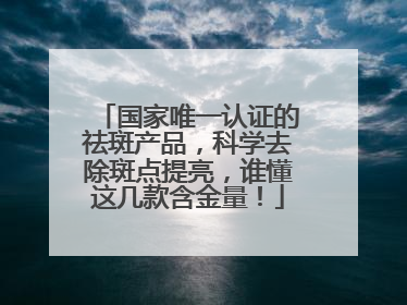 国家唯一认证的祛斑产品，科学去除斑点提亮，谁懂这几款含金量！