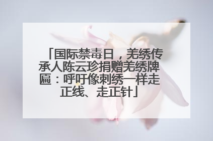 国际禁毒日，羌绣传承人陈云珍捐赠羌绣牌匾：呼吁像刺绣一样走正线、走正针