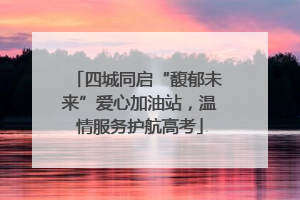 四城同启“馥郁未来”爱心加油站，温情服务护航高考