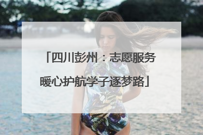 四川彭州：志愿服务暖心护航学子逐梦路