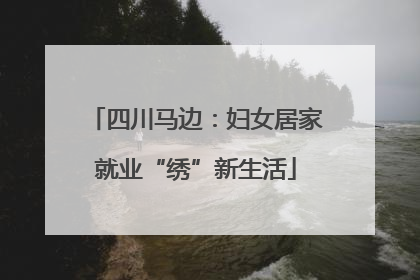 四川马边：妇女居家就业“绣”新生活
