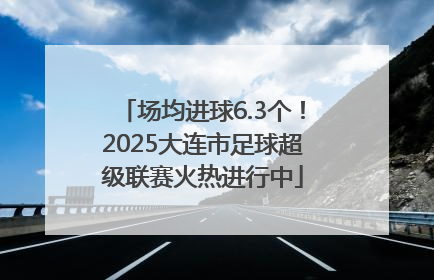 场均进球6.3个！2025大连市足球超级联赛火热进行中