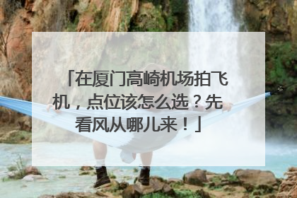 在厦门高崎机场拍飞机，点位该怎么选？先看风从哪儿来！