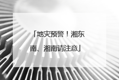 地灾预警！湘东南、湘南请注意