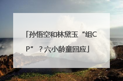 孙悟空和林黛玉“组CP”？六小龄童回应