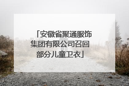 安徽省聚通服饰集团有限公司召回部分儿童卫衣