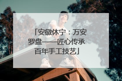 安徽休宁：万安罗盘——匠心传承百年手工技艺