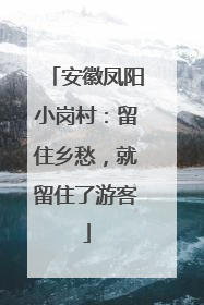 安徽凤阳小岗村：留住乡愁，就留住了游客