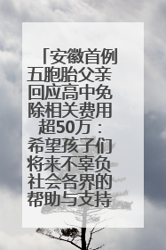 安徽首例五胞胎父亲回应高中免除相关费用超50万：希望孩子们将来不辜负社会各界的帮助与支持