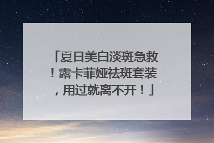 夏日美白淡斑急救！露卡菲娅祛斑套装，用过就离不开！