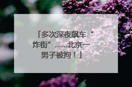 多次深夜飙车“炸街”……北京一男子被拘！