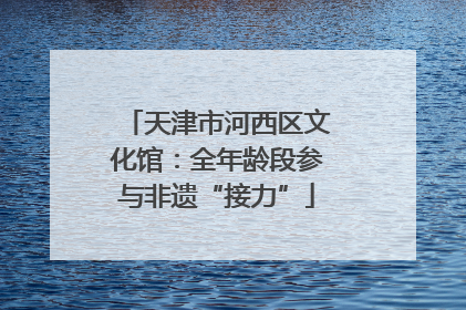 天津市河西区文化馆：全年龄段参与非遗“接力”