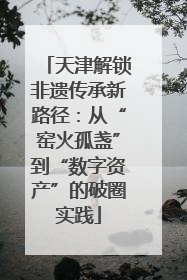天津解锁非遗传承新路径：从“窑火孤盏”到“数字资产”的破圈实践
