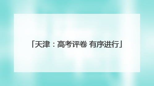 天津：高考评卷 有序进行