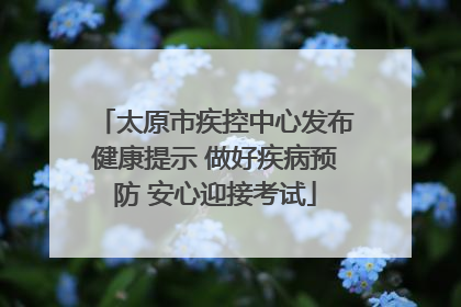 太原市疾控中心发布健康提示 做好疾病预防 安心迎接考试