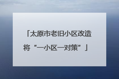 太原市老旧小区改造将“一小区一对策”