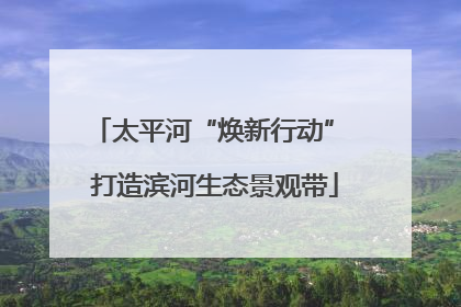 太平河“焕新行动” 打造滨河生态景观带