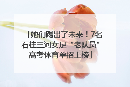 她们踢出了未来！7名石柱三河女足“老队员”高考体育单招上榜